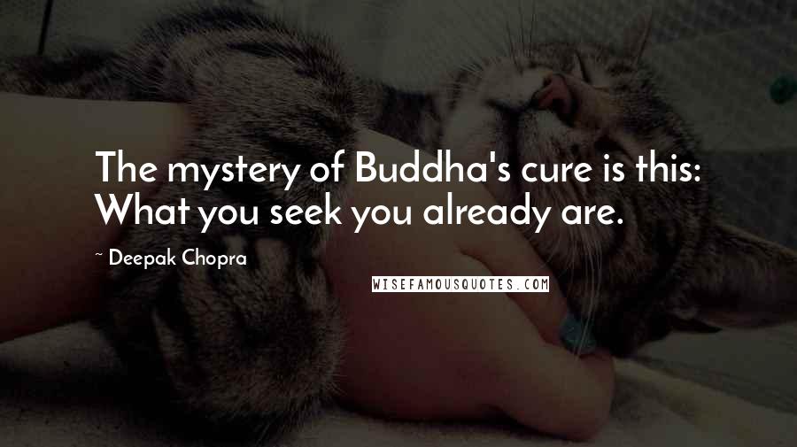 Deepak Chopra Quotes: The mystery of Buddha's cure is this: What you seek you already are.