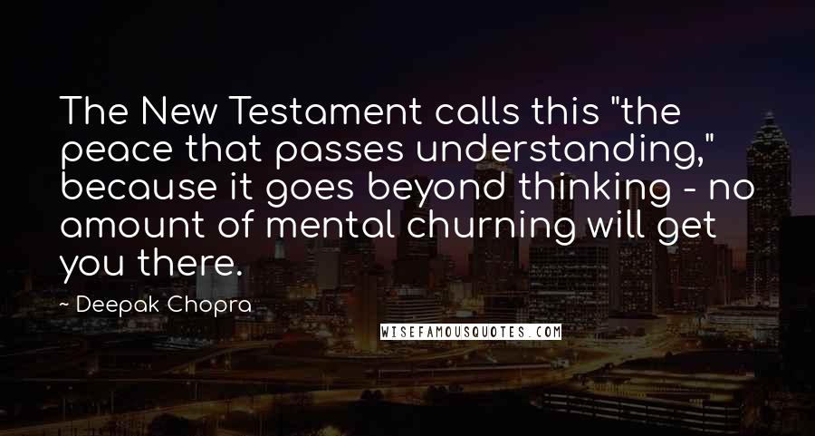 Deepak Chopra Quotes: The New Testament calls this "the peace that passes understanding," because it goes beyond thinking - no amount of mental churning will get you there.