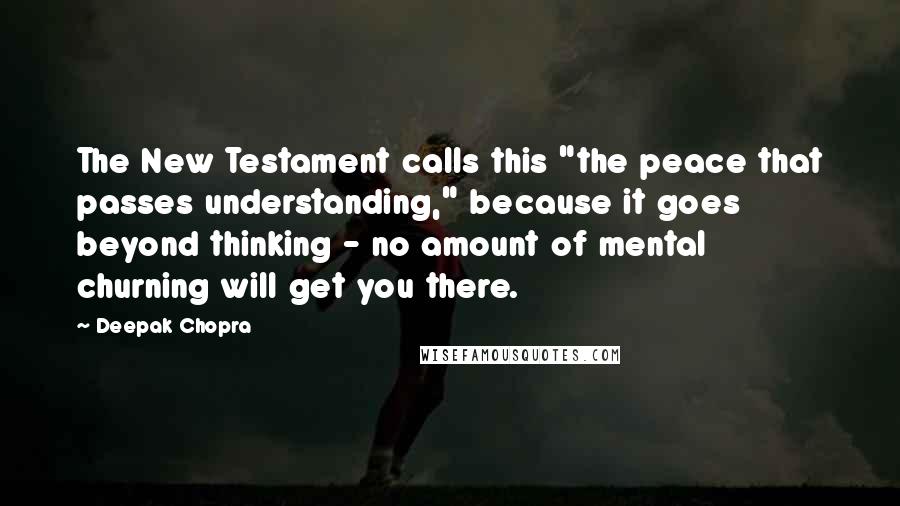 Deepak Chopra Quotes: The New Testament calls this "the peace that passes understanding," because it goes beyond thinking - no amount of mental churning will get you there.