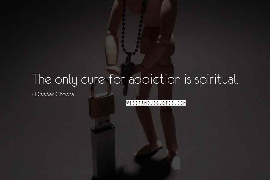 Deepak Chopra Quotes: The only cure for addiction is spiritual.