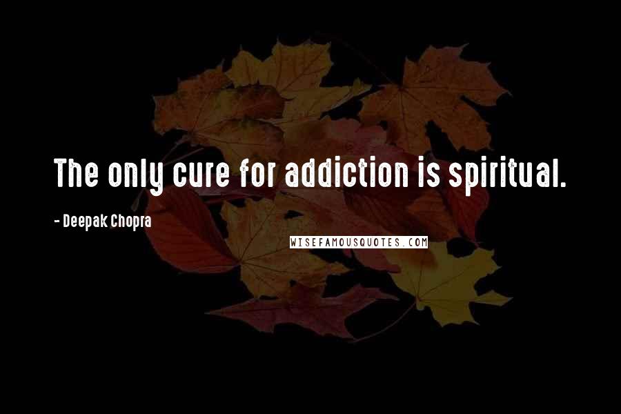 Deepak Chopra Quotes: The only cure for addiction is spiritual.