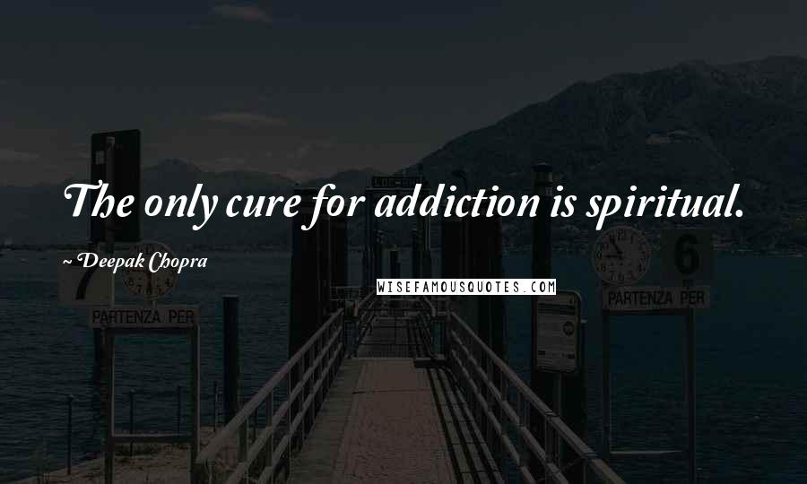 Deepak Chopra Quotes: The only cure for addiction is spiritual.