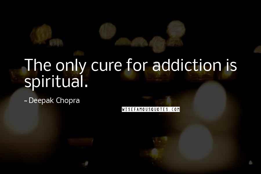 Deepak Chopra Quotes: The only cure for addiction is spiritual.