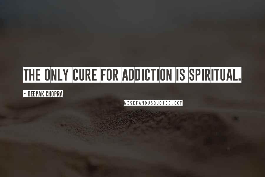 Deepak Chopra Quotes: The only cure for addiction is spiritual.