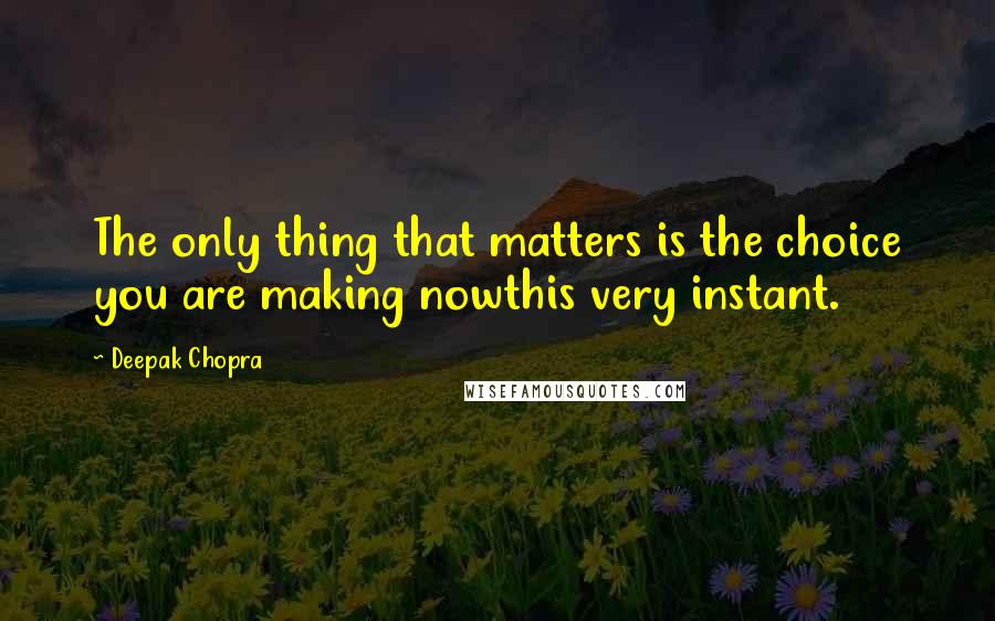 Deepak Chopra Quotes: The only thing that matters is the choice you are making nowthis very instant.