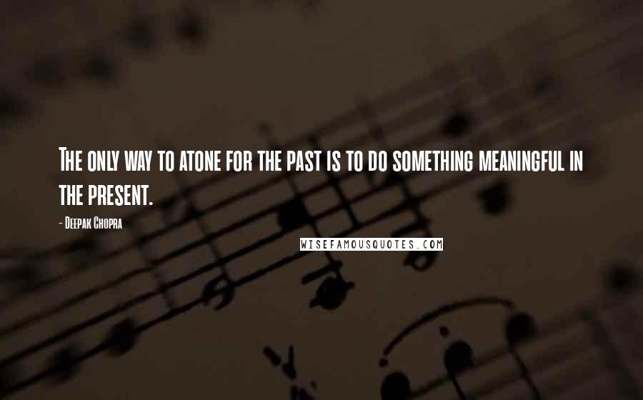 Deepak Chopra Quotes: The only way to atone for the past is to do something meaningful in the present.