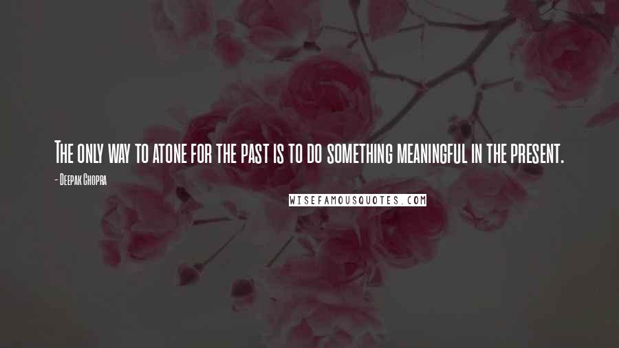 Deepak Chopra Quotes: The only way to atone for the past is to do something meaningful in the present.