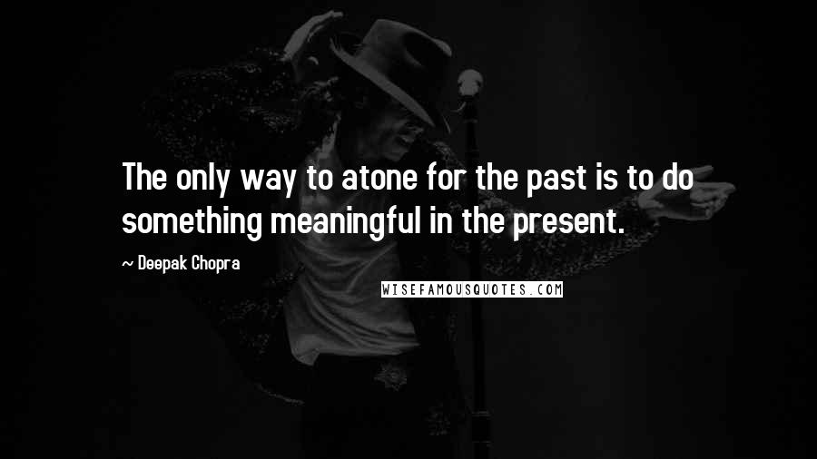 Deepak Chopra Quotes: The only way to atone for the past is to do something meaningful in the present.