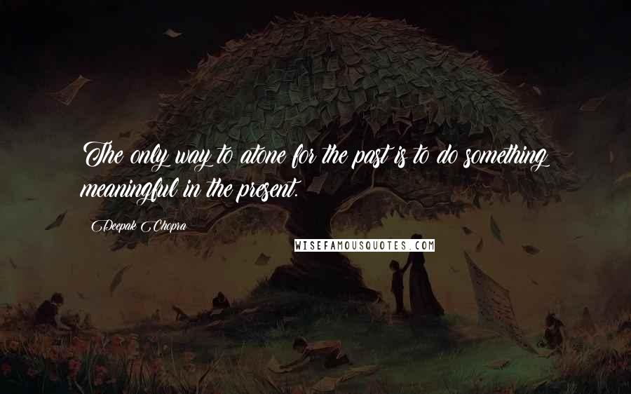 Deepak Chopra Quotes: The only way to atone for the past is to do something meaningful in the present.