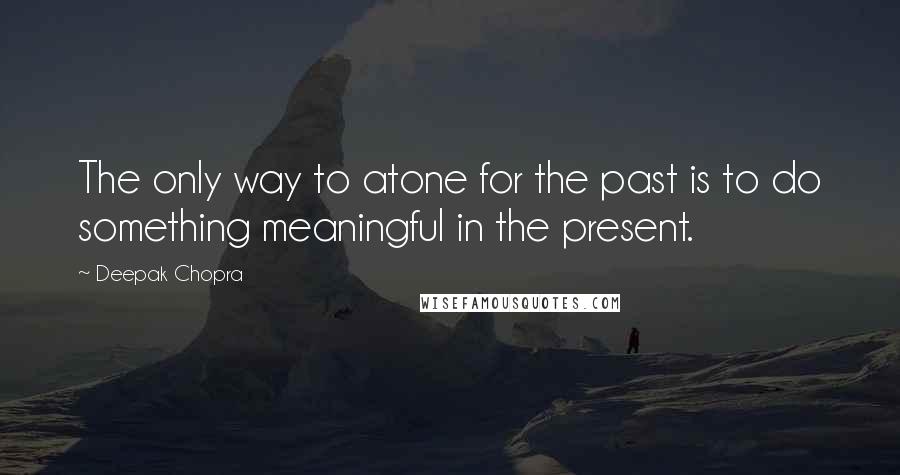 Deepak Chopra Quotes: The only way to atone for the past is to do something meaningful in the present.