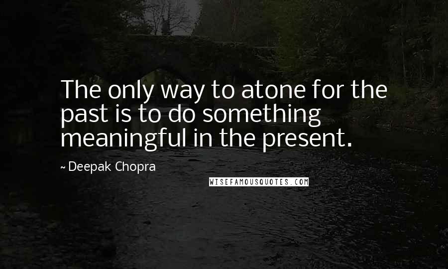 Deepak Chopra Quotes: The only way to atone for the past is to do something meaningful in the present.