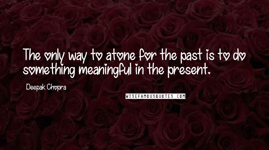 Deepak Chopra Quotes: The only way to atone for the past is to do something meaningful in the present.