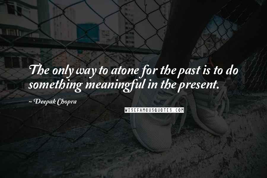 Deepak Chopra Quotes: The only way to atone for the past is to do something meaningful in the present.