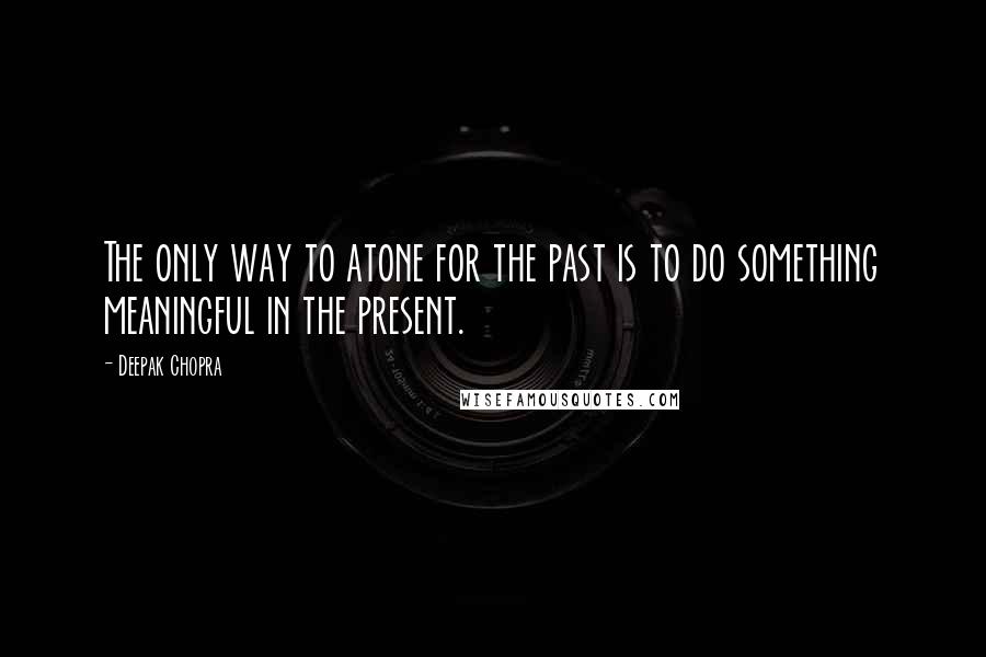 Deepak Chopra Quotes: The only way to atone for the past is to do something meaningful in the present.