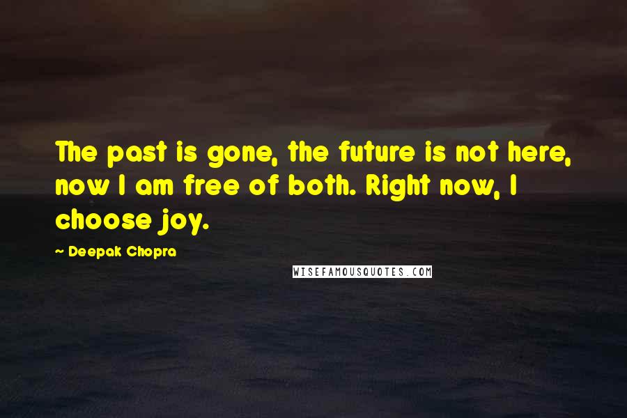 Deepak Chopra Quotes: The past is gone, the future is not here, now I am free of both. Right now, I choose joy.