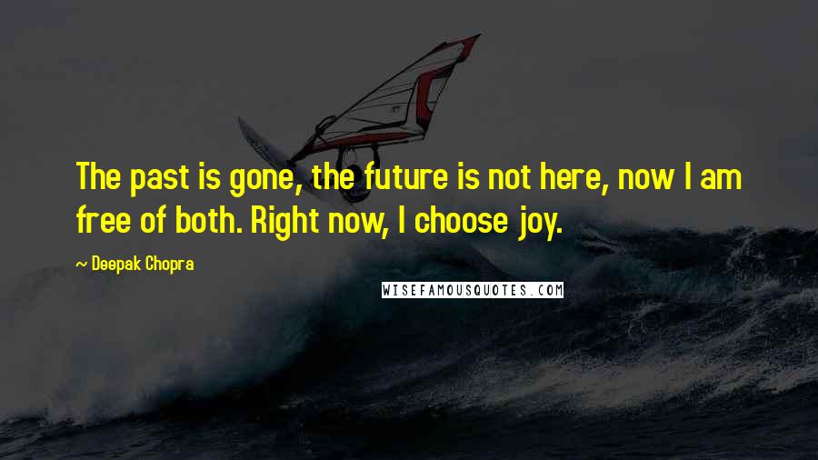 Deepak Chopra Quotes: The past is gone, the future is not here, now I am free of both. Right now, I choose joy.