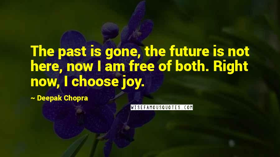 Deepak Chopra Quotes: The past is gone, the future is not here, now I am free of both. Right now, I choose joy.