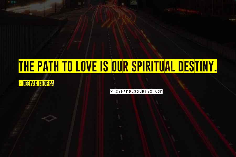 Deepak Chopra Quotes: The path to love is our spiritual destiny.