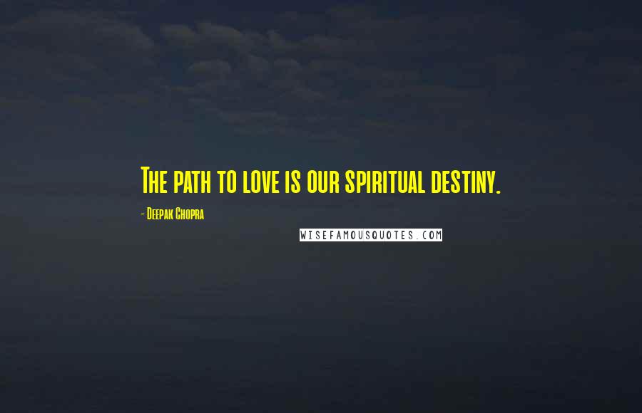 Deepak Chopra Quotes: The path to love is our spiritual destiny.