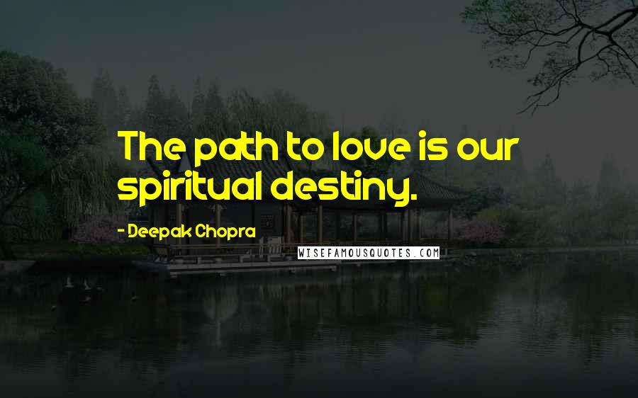 Deepak Chopra Quotes: The path to love is our spiritual destiny.