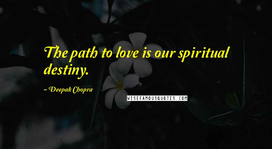 Deepak Chopra Quotes: The path to love is our spiritual destiny.