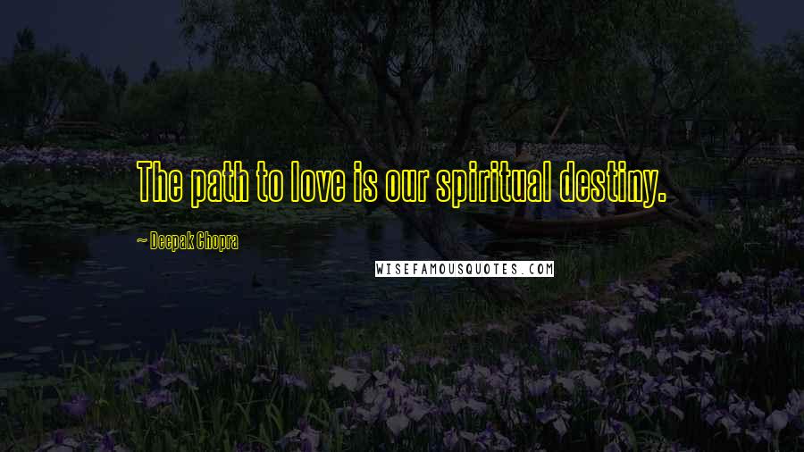 Deepak Chopra Quotes: The path to love is our spiritual destiny.