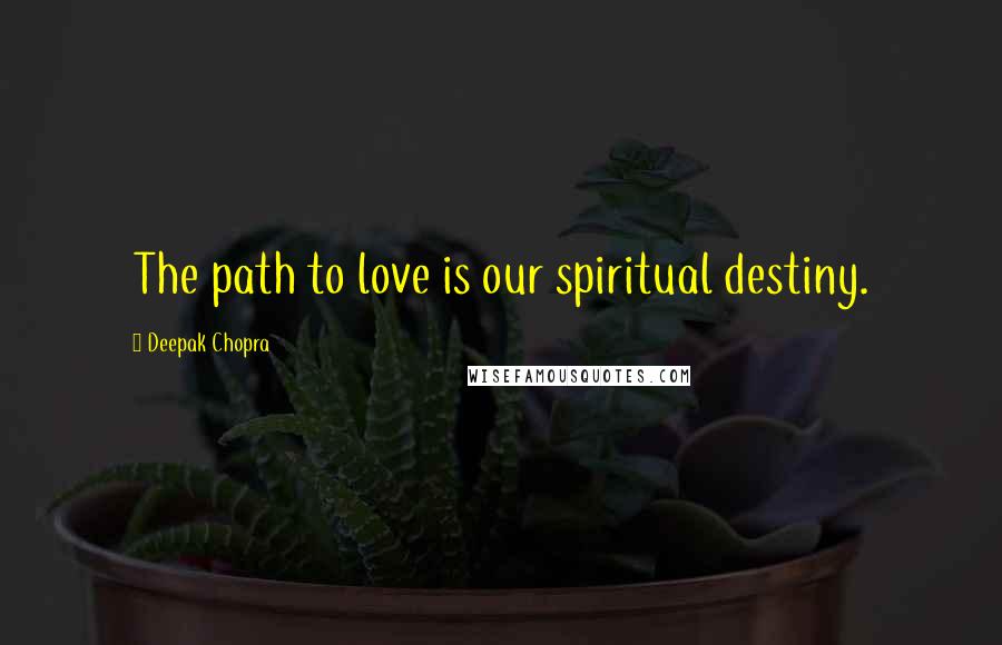 Deepak Chopra Quotes: The path to love is our spiritual destiny.