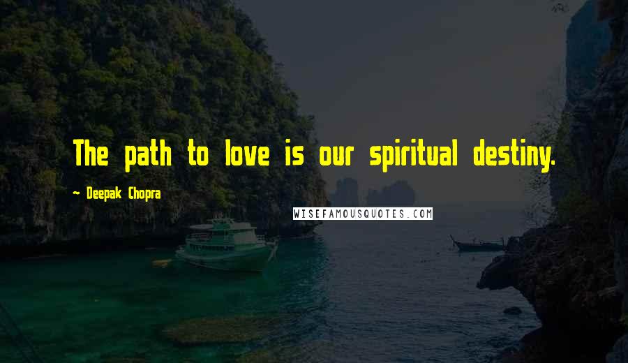 Deepak Chopra Quotes: The path to love is our spiritual destiny.