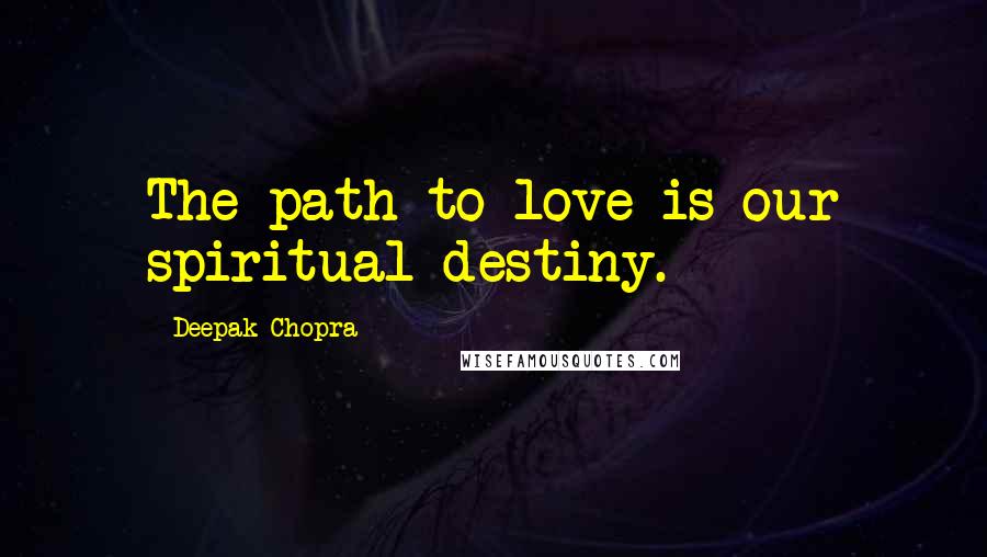 Deepak Chopra Quotes: The path to love is our spiritual destiny.