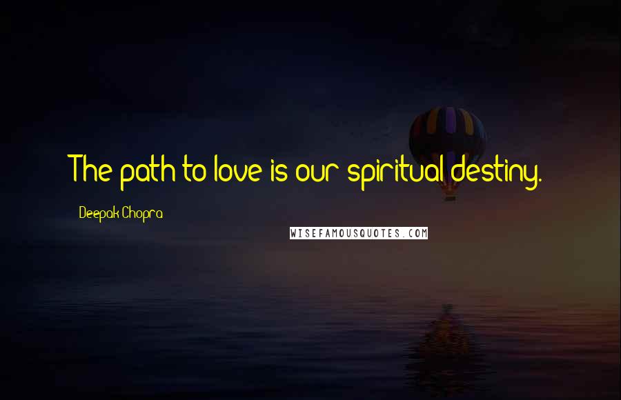 Deepak Chopra Quotes: The path to love is our spiritual destiny.