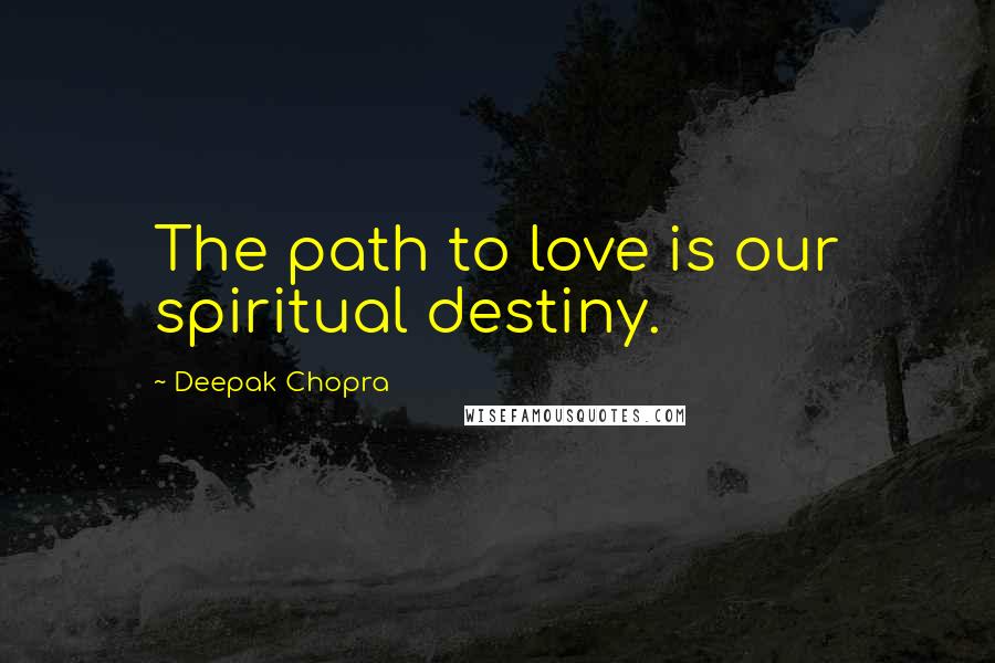 Deepak Chopra Quotes: The path to love is our spiritual destiny.