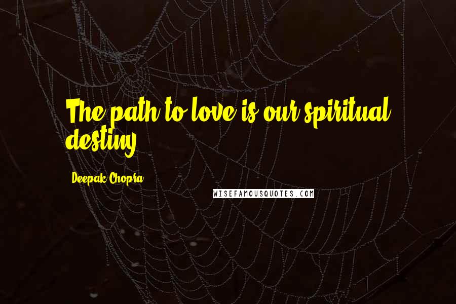 Deepak Chopra Quotes: The path to love is our spiritual destiny.