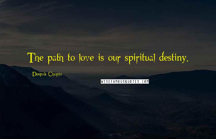 Deepak Chopra Quotes: The path to love is our spiritual destiny.