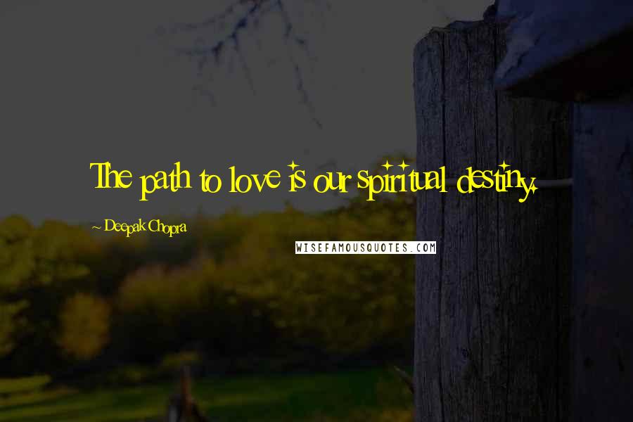 Deepak Chopra Quotes: The path to love is our spiritual destiny.