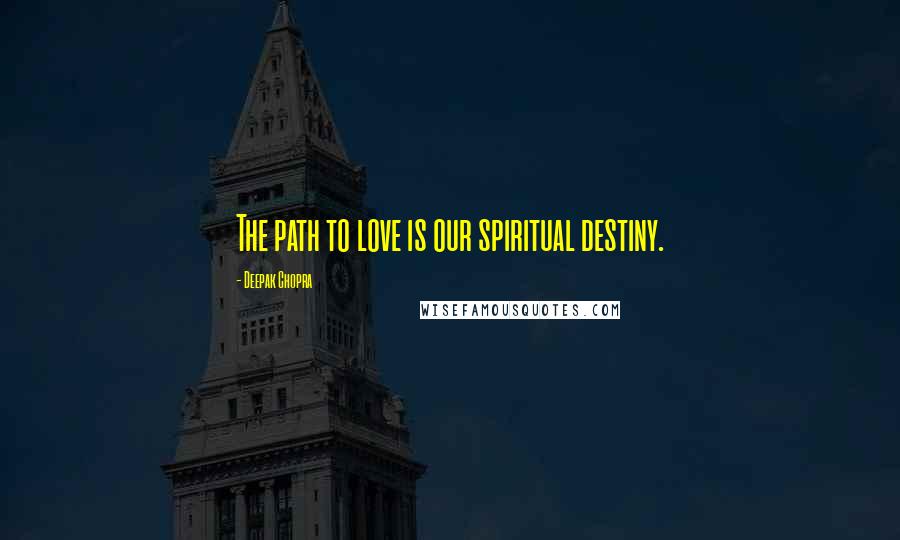 Deepak Chopra Quotes: The path to love is our spiritual destiny.