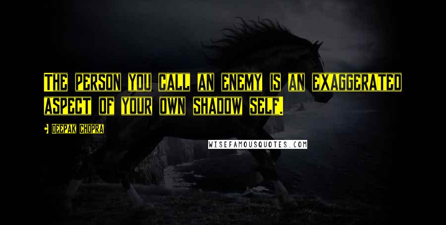 Deepak Chopra Quotes: The person you call an enemy is an exaggerated aspect of your own shadow self.