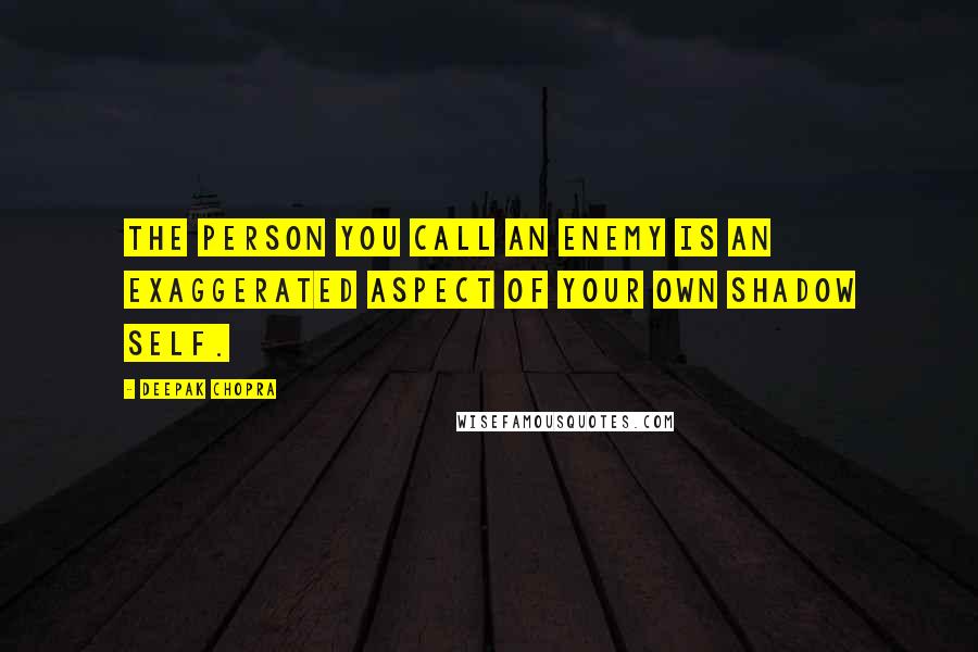 Deepak Chopra Quotes: The person you call an enemy is an exaggerated aspect of your own shadow self.