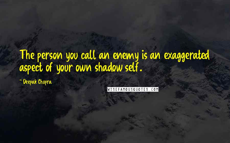 Deepak Chopra Quotes: The person you call an enemy is an exaggerated aspect of your own shadow self.