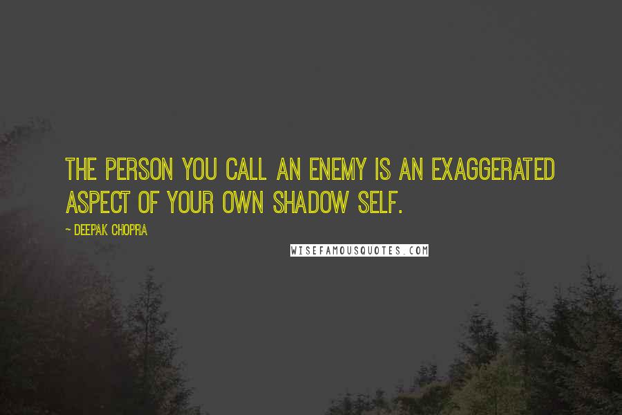 Deepak Chopra Quotes: The person you call an enemy is an exaggerated aspect of your own shadow self.