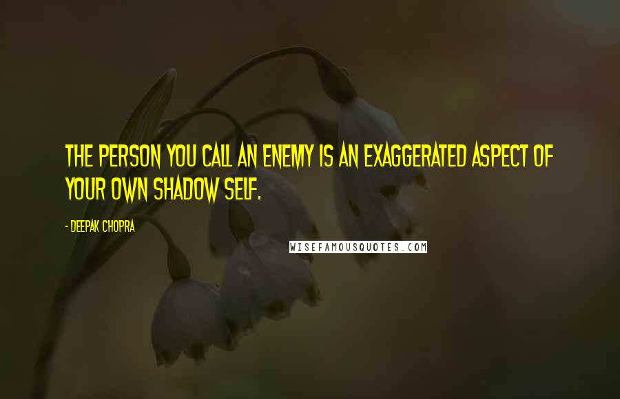 Deepak Chopra Quotes: The person you call an enemy is an exaggerated aspect of your own shadow self.