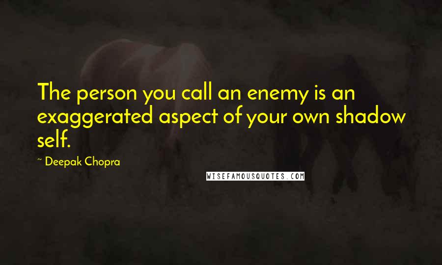 Deepak Chopra Quotes: The person you call an enemy is an exaggerated aspect of your own shadow self.