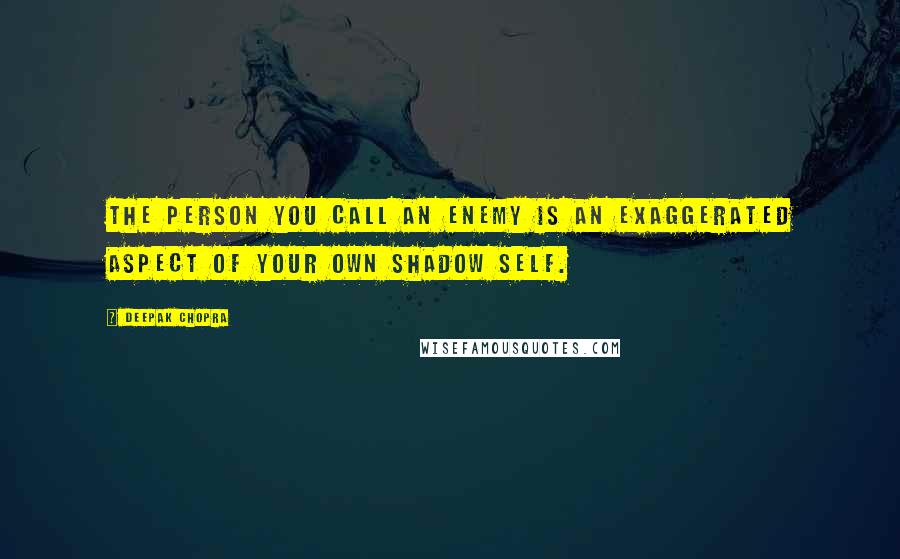 Deepak Chopra Quotes: The person you call an enemy is an exaggerated aspect of your own shadow self.