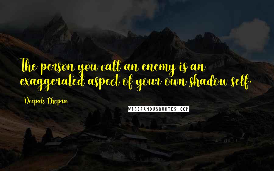 Deepak Chopra Quotes: The person you call an enemy is an exaggerated aspect of your own shadow self.