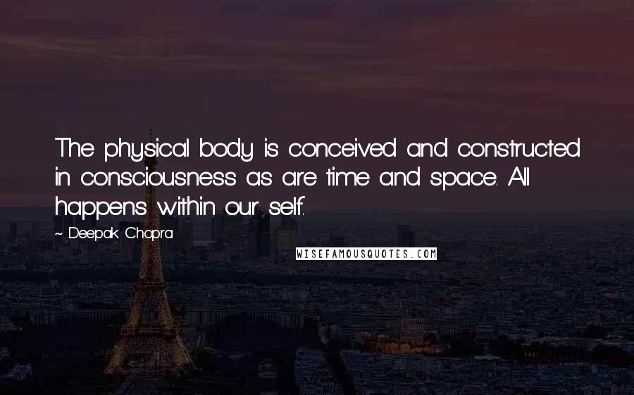 Deepak Chopra Quotes: The physical body is conceived and constructed in consciousness as are time and space. All happens within our self.
