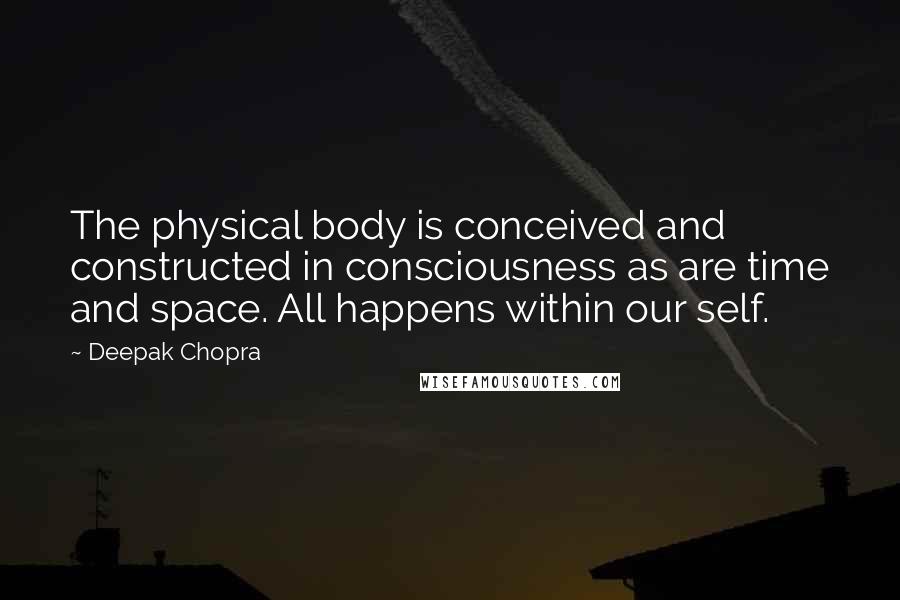 Deepak Chopra Quotes: The physical body is conceived and constructed in consciousness as are time and space. All happens within our self.
