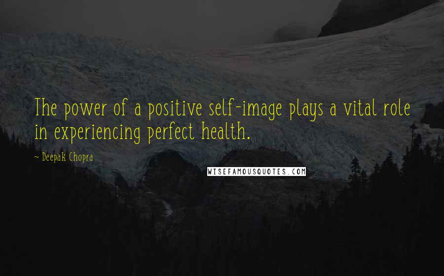 Deepak Chopra Quotes: The power of a positive self-image plays a vital role in experiencing perfect health.