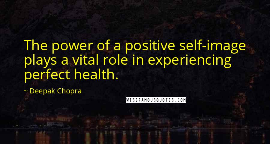 Deepak Chopra Quotes: The power of a positive self-image plays a vital role in experiencing perfect health.