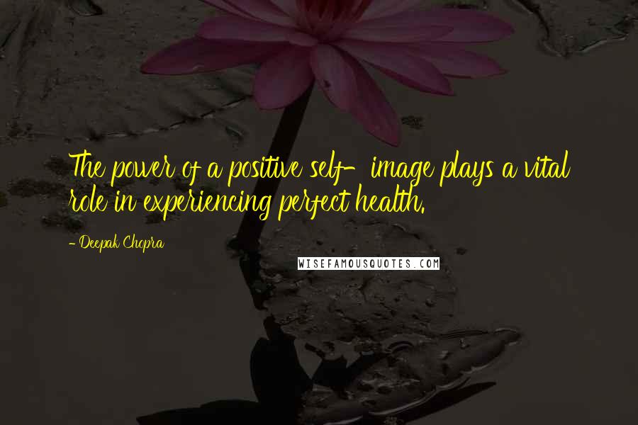 Deepak Chopra Quotes: The power of a positive self-image plays a vital role in experiencing perfect health.