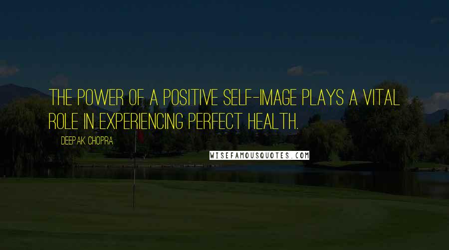 Deepak Chopra Quotes: The power of a positive self-image plays a vital role in experiencing perfect health.