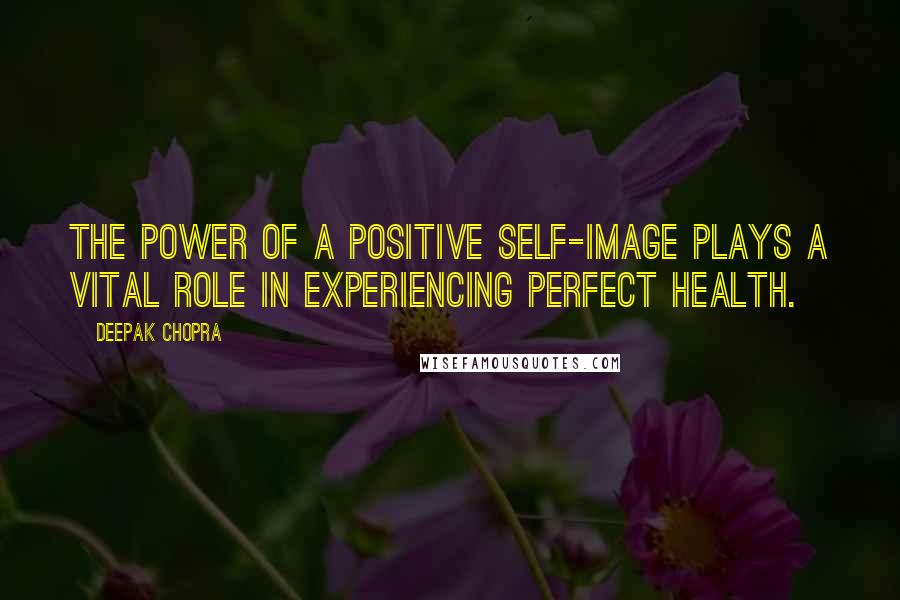 Deepak Chopra Quotes: The power of a positive self-image plays a vital role in experiencing perfect health.